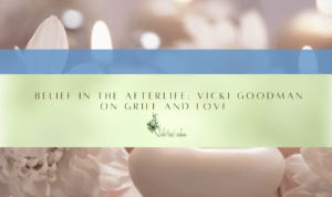 Belief in the Afterlife: Vicki Goodman on Grief and Love